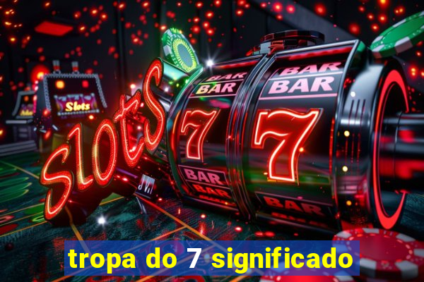 tropa do 7 significado