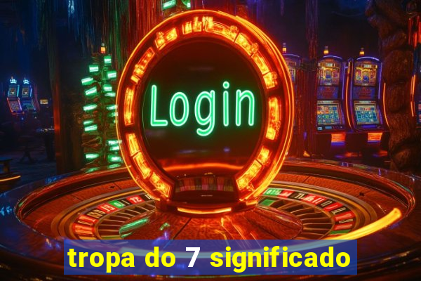 tropa do 7 significado