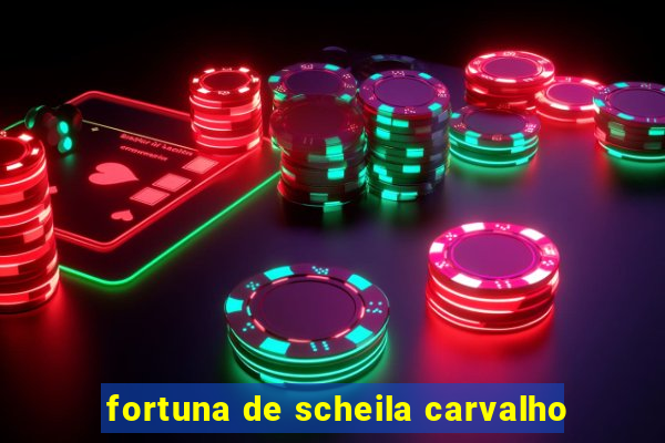 fortuna de scheila carvalho