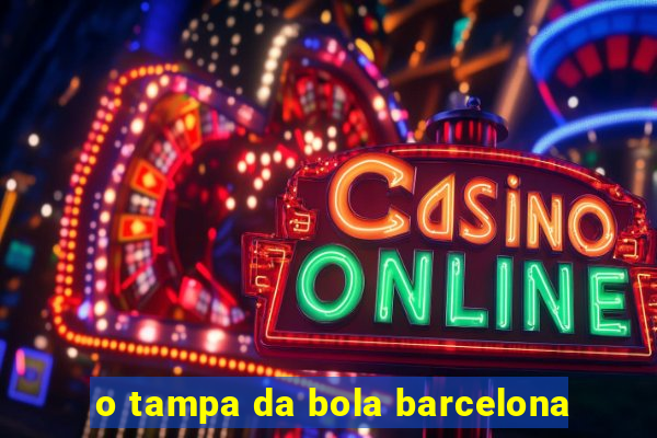 o tampa da bola barcelona