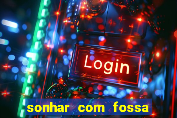 sonhar com fossa de fezes cheia