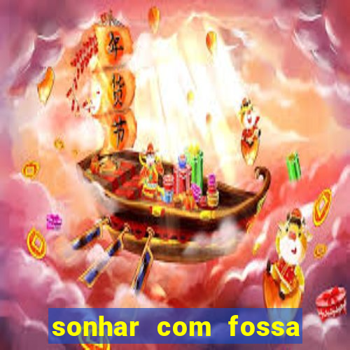 sonhar com fossa de fezes cheia