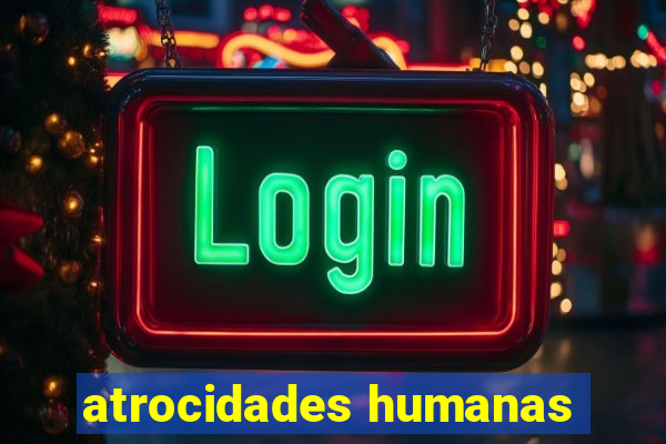 atrocidades humanas