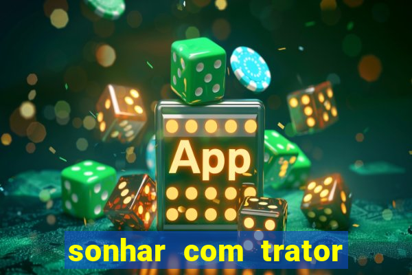 sonhar com trator jogo do bicho