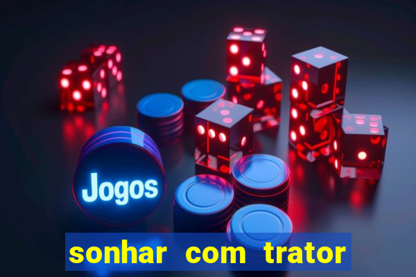 sonhar com trator jogo do bicho