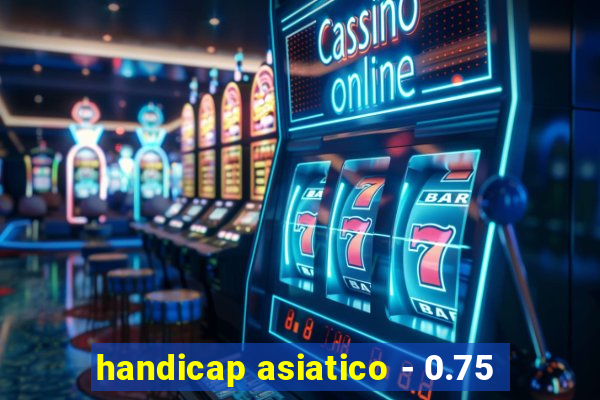 handicap asiatico - 0.75