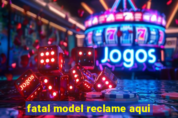 fatal model reclame aqui