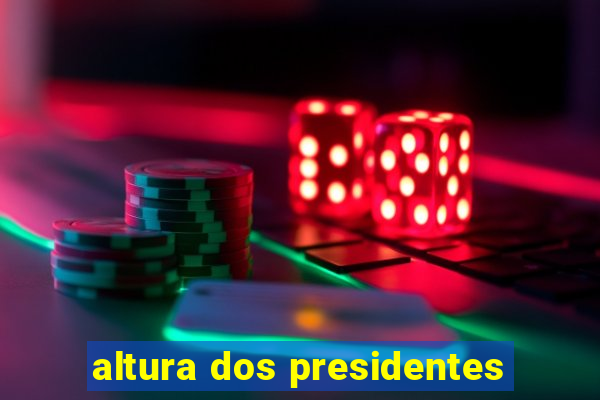 altura dos presidentes