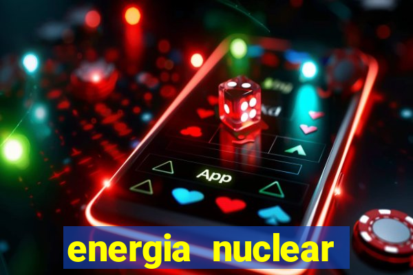 energia nuclear vantagens e desvantagens