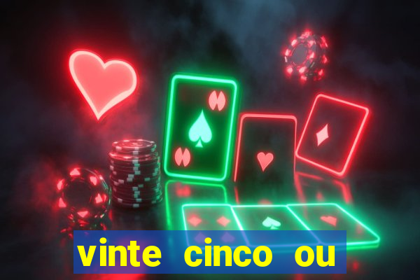 vinte cinco ou vinte e cinco