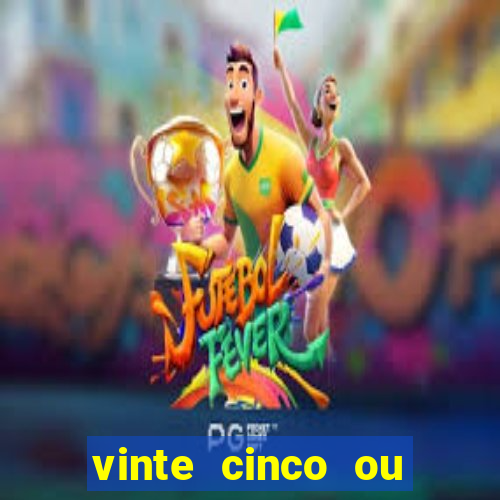 vinte cinco ou vinte e cinco