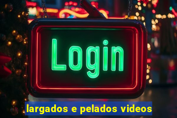 largados e pelados videos