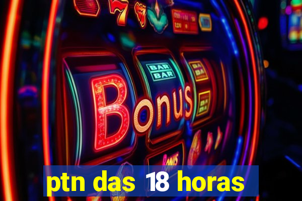 ptn das 18 horas