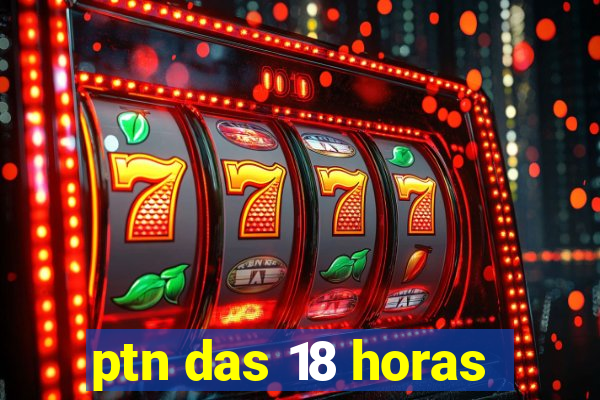 ptn das 18 horas