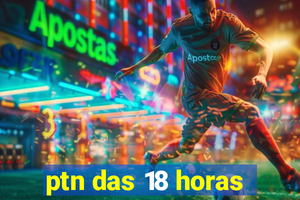 ptn das 18 horas