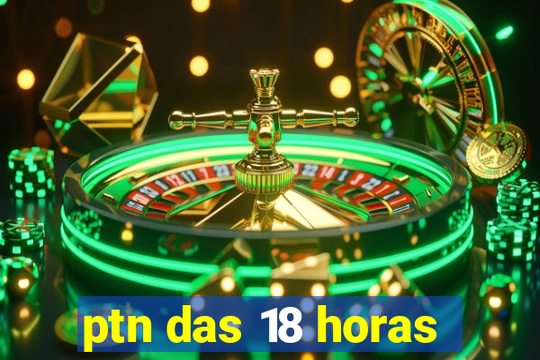 ptn das 18 horas