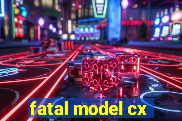 fatal model cx