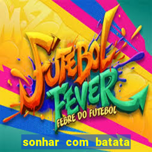 sonhar com batata jogo do bicho