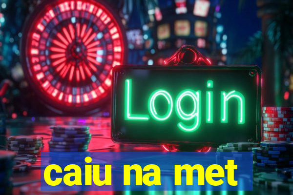 caiu na met