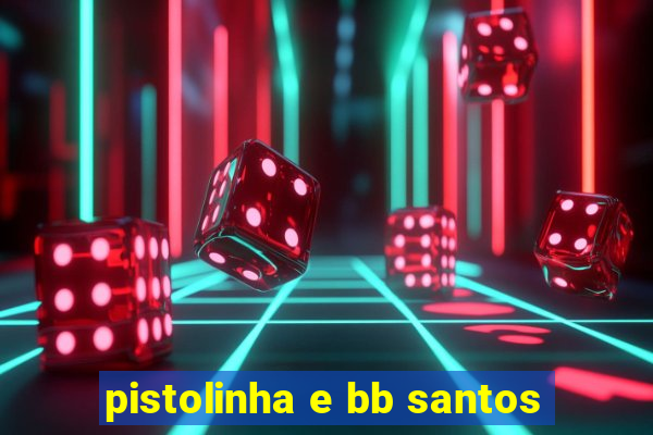 pistolinha e bb santos