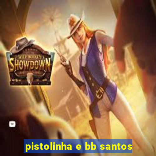 pistolinha e bb santos