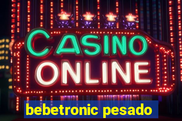 bebetronic pesado