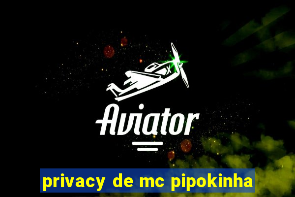 privacy de mc pipokinha