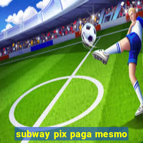 subway pix paga mesmo