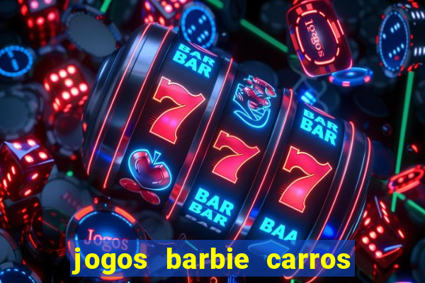 jogos barbie carros suas amigas