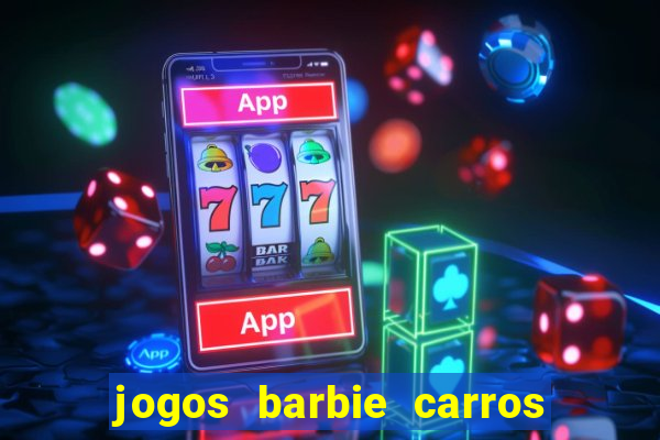 jogos barbie carros suas amigas