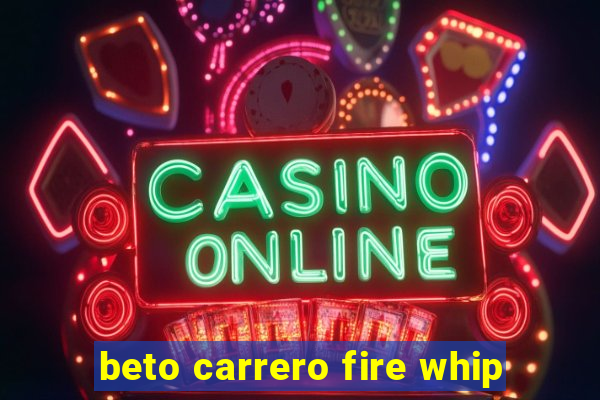 beto carrero fire whip