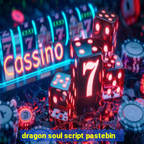 dragon soul script pastebin