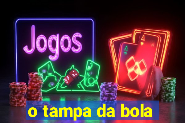 o tampa da bola