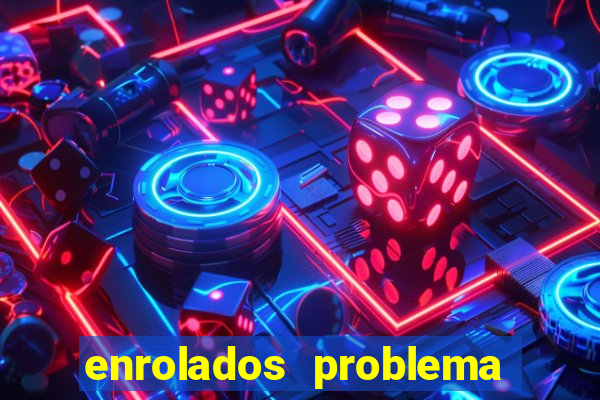 enrolados problema em dobro