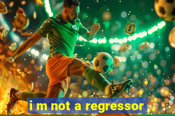 i m not a regressor