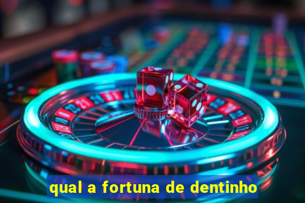 qual a fortuna de dentinho