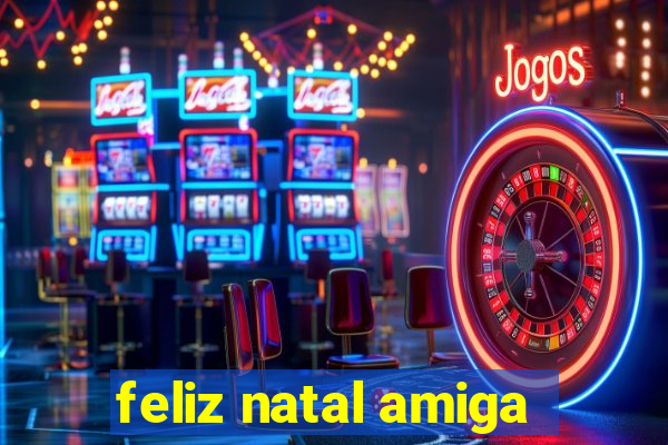 feliz natal amiga