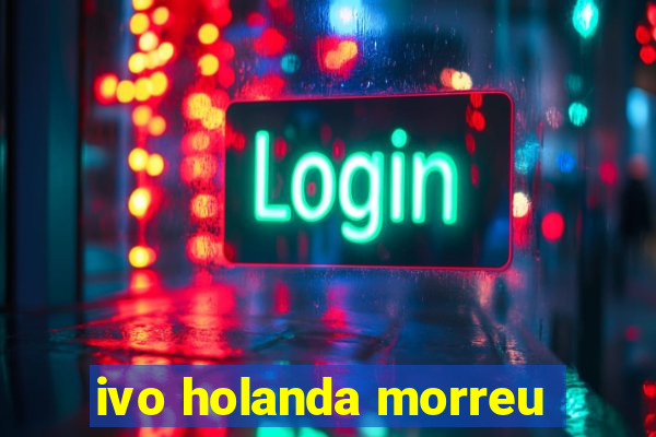 ivo holanda morreu