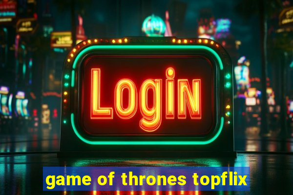 game of thrones topflix