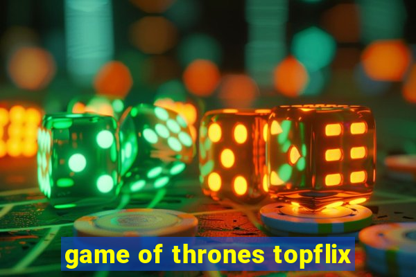 game of thrones topflix