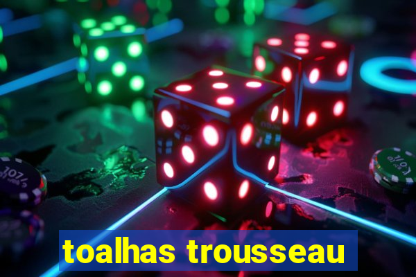 toalhas trousseau