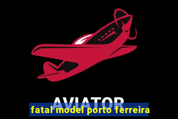 fatal model porto ferreira