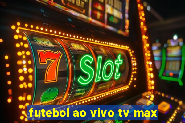 futebol ao vivo tv max