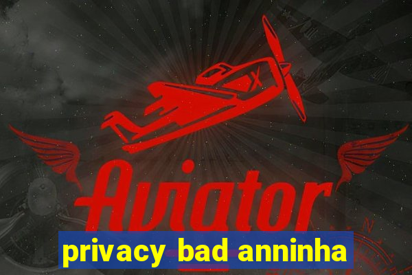 privacy bad anninha