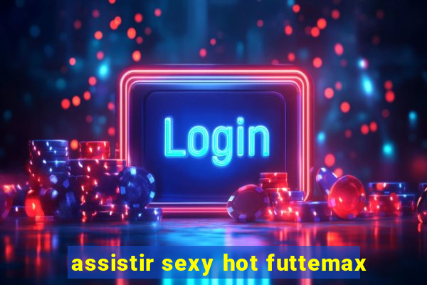 assistir sexy hot futtemax