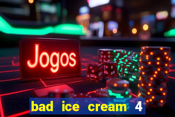 bad ice cream 4 click jogos