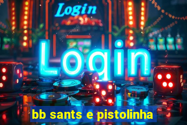 bb sants e pistolinha