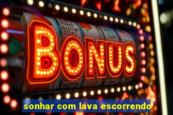 sonhar com lava escorrendo