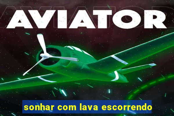 sonhar com lava escorrendo