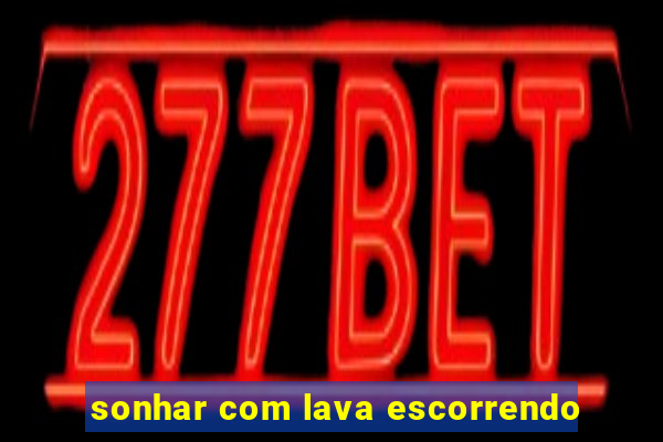 sonhar com lava escorrendo